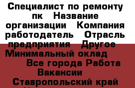 Специалист по ремонту пк › Название организации ­ Компания-работодатель › Отрасль предприятия ­ Другое › Минимальный оклад ­ 20 000 - Все города Работа » Вакансии   . Ставропольский край,Невинномысск г.